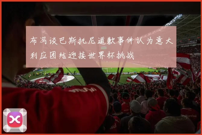 布冯谈巴斯托尼道歉事件认为意大利应团结迎接世界杯挑战