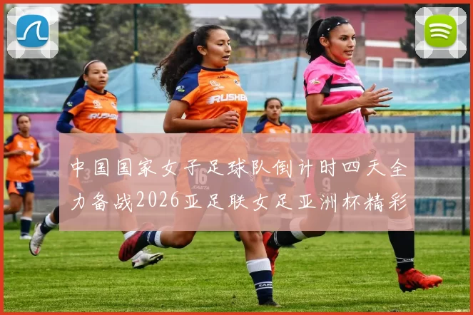 中国国家女子足球队倒计时四天全力备战2026亚足联女足亚洲杯精彩即将开启