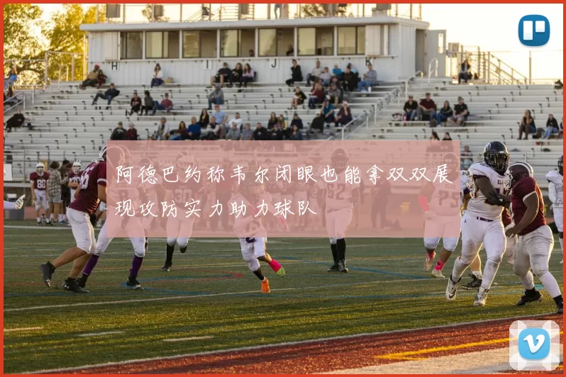 阿德巴约称韦尔闭眼也能拿双双展现攻防实力助力球队