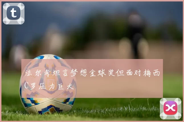 法尔考坦言梦想金球奖但面对梅西C罗压力巨大