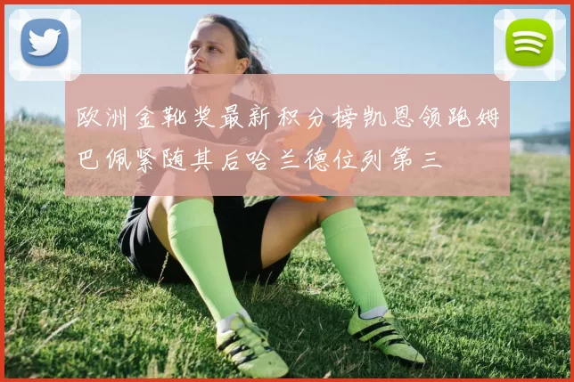 欧洲金靴奖最新积分榜凯恩领跑姆巴佩紧随其后哈兰德位列第三