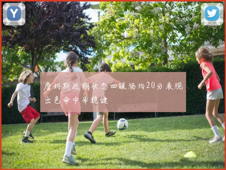 詹姆斯近期状态回暖场均20分表现出色命中率稳健