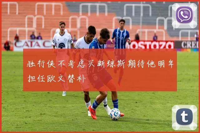 独行侠不考虑买断琼斯期待他明年担任欧文替补