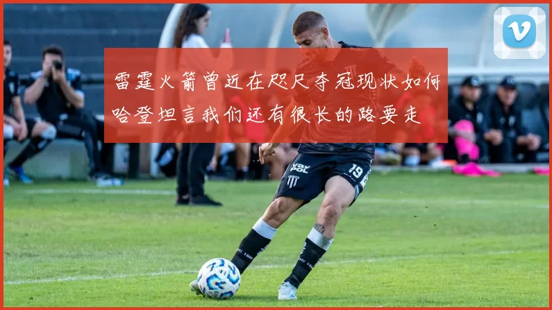 雷霆火箭曾近在咫尺夺冠现状如何哈登坦言我们还有很长的路要走