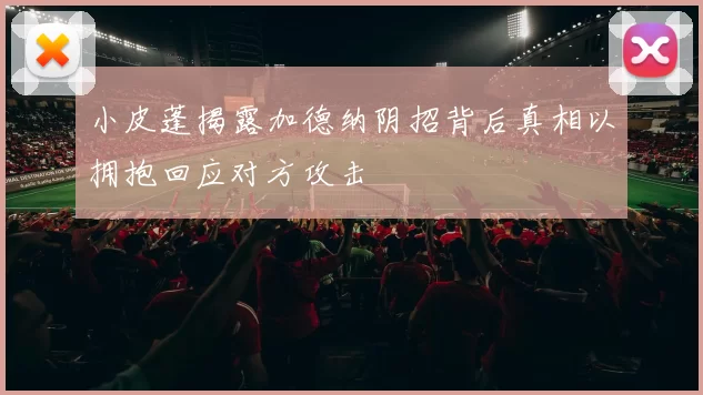 小皮蓬揭露加德纳阴招背后真相以拥抱回应对方攻击