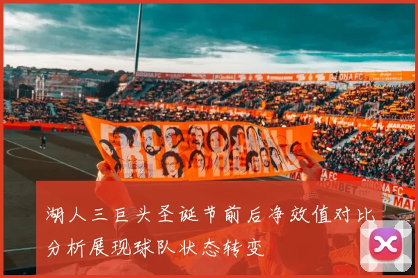 湖人三巨头圣诞节前后净效值对比分析展现球队状态转变