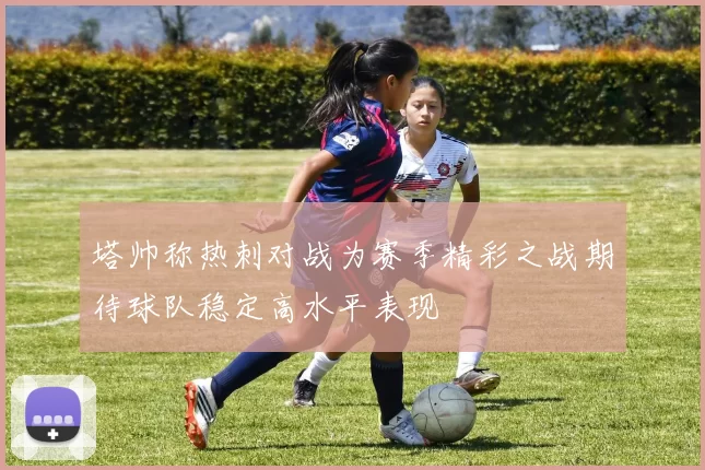 塔帅称热刺对战为赛季精彩之战期待球队稳定高水平表现