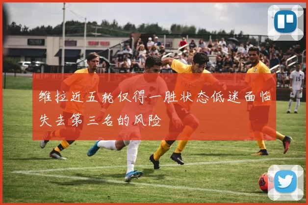 维拉近五轮仅得一胜状态低迷面临失去第三名的风险