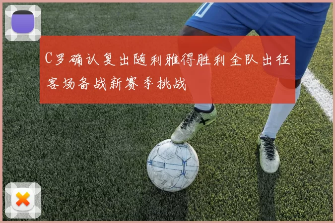 C罗确认复出随利雅得胜利全队出征客场备战新赛季挑战