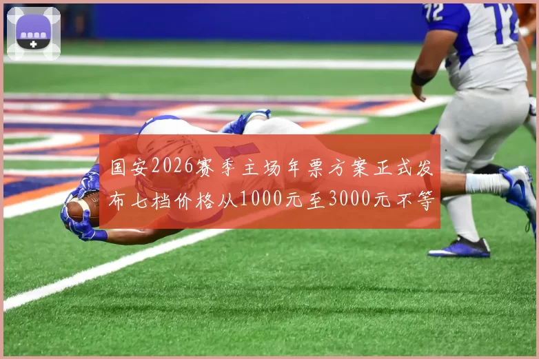 国安2026赛季主场年票方案正式发布七档价格从1000元至3000元不等