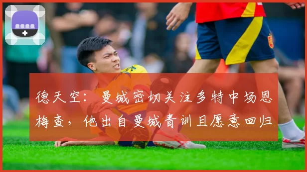 德天空：曼城密切关注多特中场恩梅查，他出自曼城青训且愿意回归