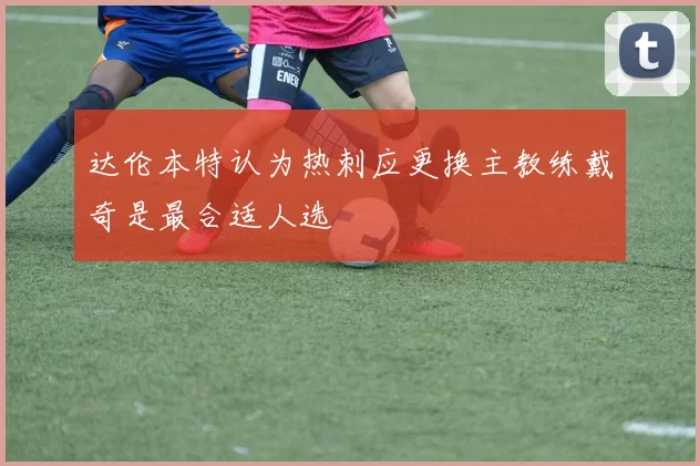 达伦本特认为热刺应更换主教练戴奇是最合适人选