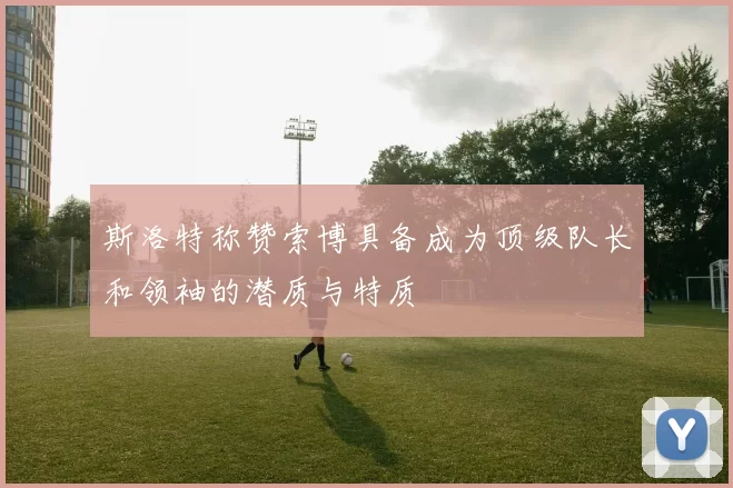 斯洛特称赞索博具备成为顶级队长和领袖的潜质与特质