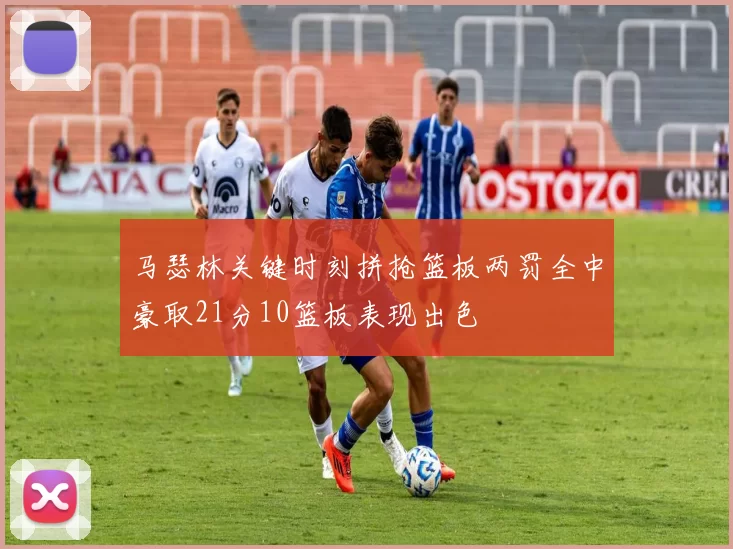 马瑟林关键时刻拼抢篮板两罚全中豪取21分10篮板表现出色