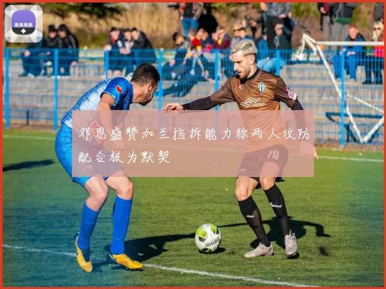 邓恩盛赞加兰挡拆能力称两人攻防配合极为默契