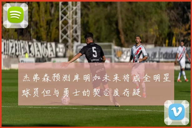 杰弗森预测库明加未来将成全明星球员但与勇士的契合度存疑