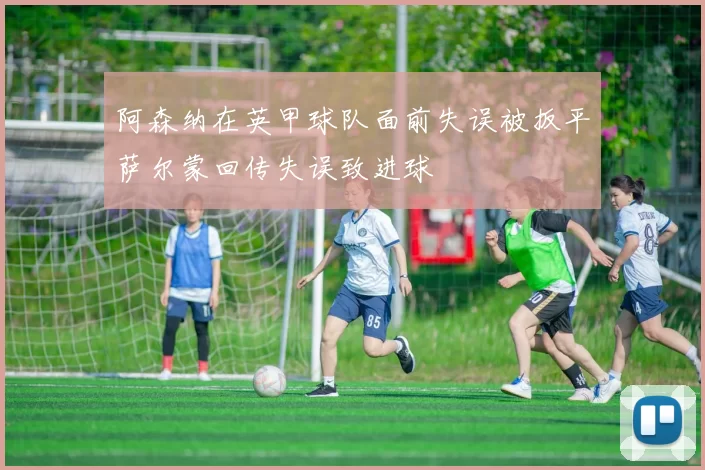 阿森纳在英甲球队面前失误被扳平萨尔蒙回传失误致进球