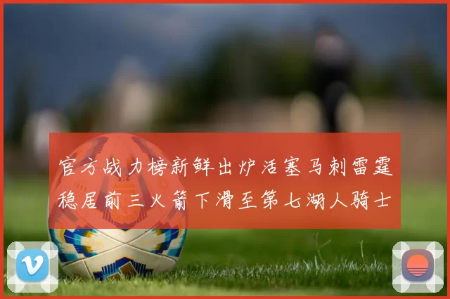 官方战力榜新鲜出炉活塞马刺雷霆稳居前三火箭下滑至第七湖人骑士表现不佳