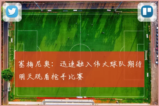 塞梅尼奥：迅速融入伟大球队期待明天观看枪手比赛