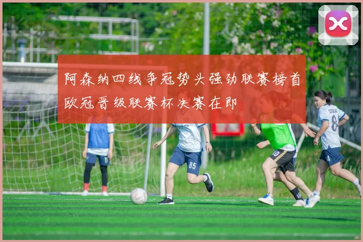 阿森纳四线争冠势头强劲联赛榜首欧冠晋级联赛杯决赛在即