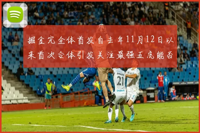 掘金完全体首发自去年11月12日以来首次合体引发关注最强五虎能否重现辉煌