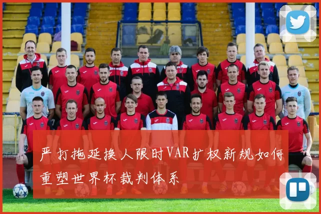严打拖延换人限时VAR扩权新规如何重塑世界杯裁判体系