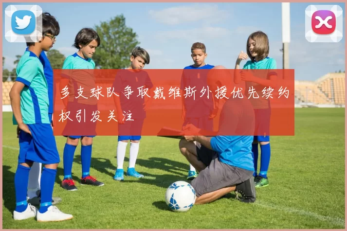 多支球队争取戴维斯外援优先续约权引发关注