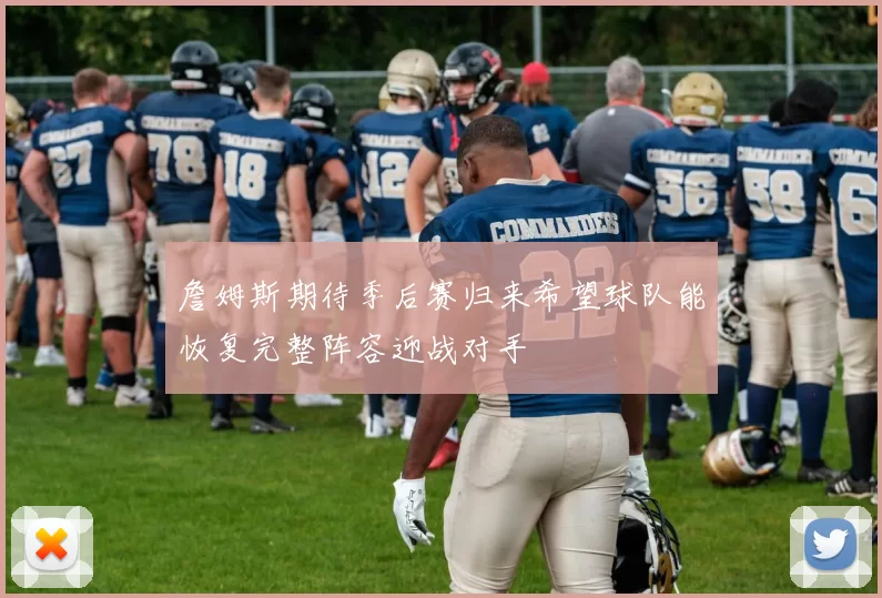 詹姆斯期待季后赛归来希望球队能恢复完整阵容迎战对手