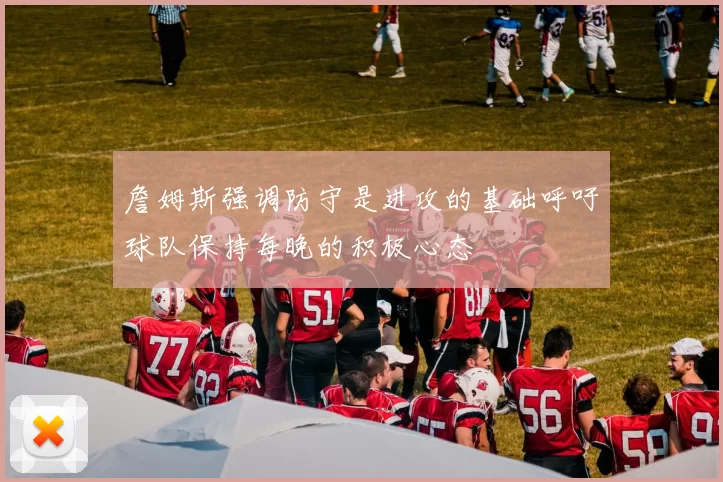 詹姆斯强调防守是进攻的基础呼吁球队保持每晚的积极心态