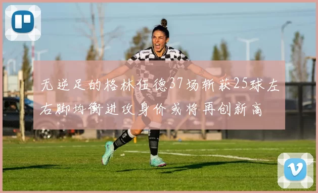 无逆足的格林伍德37场斩获25球左右脚均衡进攻身价或将再创新高