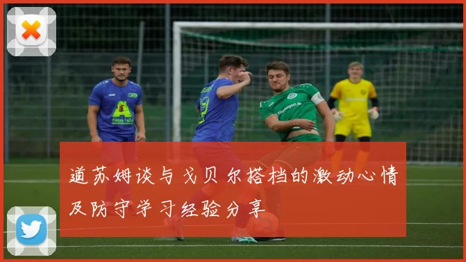 道苏姆谈与戈贝尔搭档的激动心情及防守学习经验分享