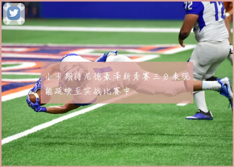 小卡期待尼德豪泽新秀赛三分表现能延续至实战比赛中