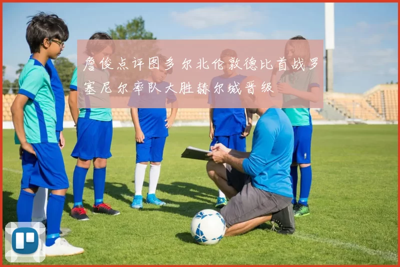 詹俊点评图多尔北伦敦德比首战罗塞尼尔率队大胜赫尔城晋级